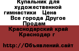 Купальник для художественной гимнастики › Цена ­ 7 000 - Все города Другое » Продам   . Краснодарский край,Краснодар г.